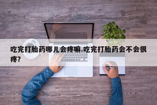 网上正品打胎药购买微信吃完打胎药哪儿会疼嘛.吃完打胎药会不会很疼？