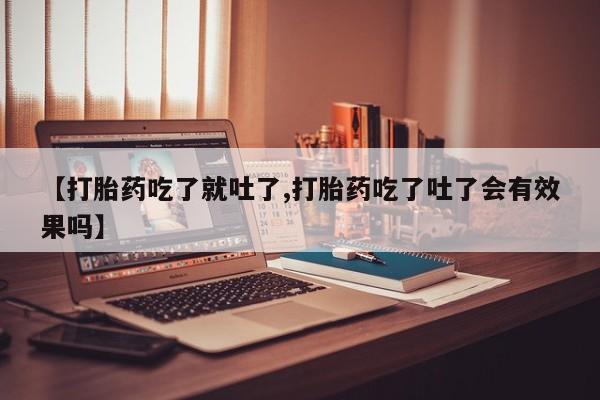 网上正品打胎药购买微信【打胎药吃了就吐了,打胎药吃了吐了会有效果吗】