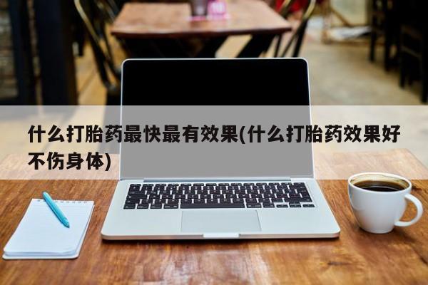 网上正品打胎药购买微信什么打胎药最快最有效果(什么打胎药效果好不伤身体)