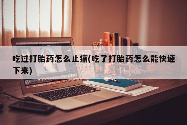 网上正品打胎药购买微信吃过打胎药怎么止痛(吃了打胎药怎么能快速下来)