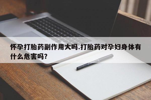 网上正品打胎药购买微信怀孕打胎药副作用大吗.打胎药对孕妇身体有什么危害吗？