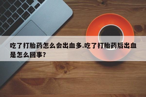 网上正品打胎药购买微信吃了打胎药怎么会出血多.吃了打胎药后出血是怎么回事？