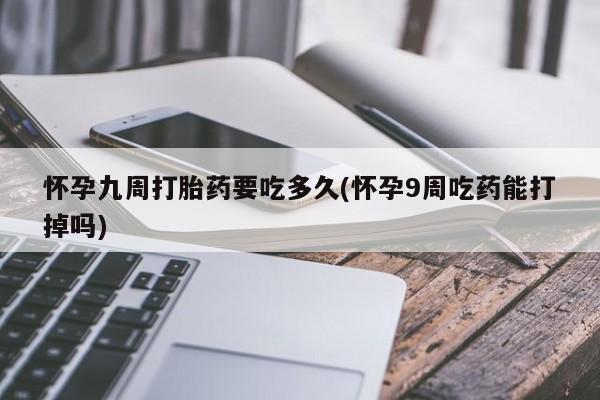 网上正品打胎药购买微信怀孕九周打胎药要吃多久(怀孕9周吃药能打掉吗)