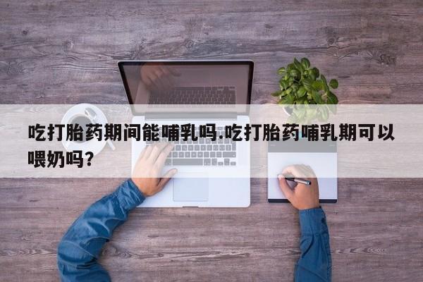网上正品打胎药购买微信吃打胎药期间能哺乳吗.吃打胎药哺乳期可以喂奶吗？