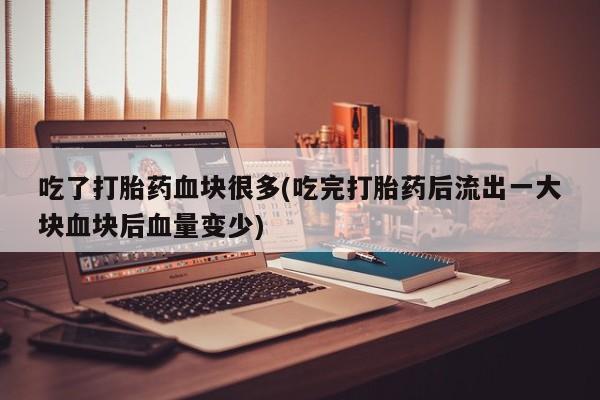 网上正品打胎药购买微信吃了打胎药血块很多(吃完打胎药后流出一大块血块后血量变少)