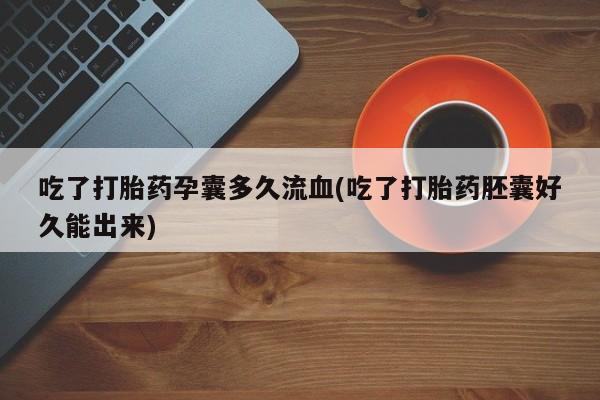 网上正品打胎药购买微信吃了打胎药孕囊多久流血(吃了打胎药胚囊好久能出来)