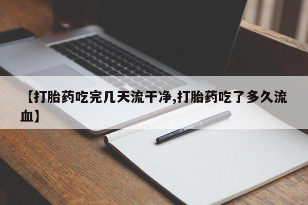 网上正品打胎药购买微信【打胎药吃完几天流干净,打胎药吃了多久流血】