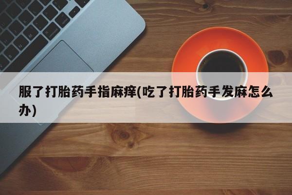 网上正品打胎药购买微信服了打胎药手指麻痒(吃了打胎药手发麻怎么办)