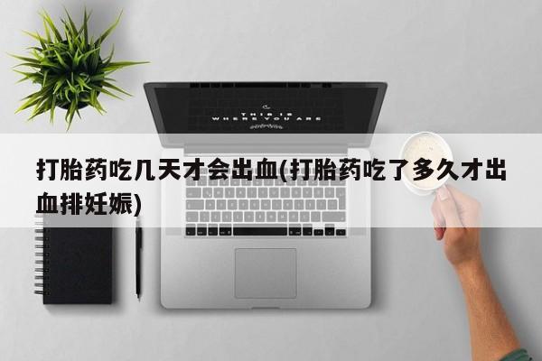 网上正品打胎药购买微信打胎药吃几天才会出血(打胎药吃了多久才出血排妊娠)