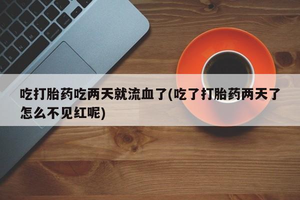网上正品打胎药购买微信吃打胎药吃两天就流血了(吃了打胎药两天了怎么不见红呢)