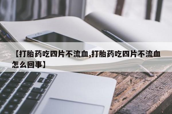 网上正品打胎药购买微信【打胎药吃四片不流血,打胎药吃四片不流血怎么回事】
