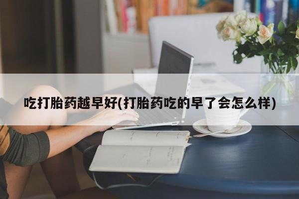 网上正品打胎药购买微信吃打胎药越早好(打胎药吃的早了会怎么样)