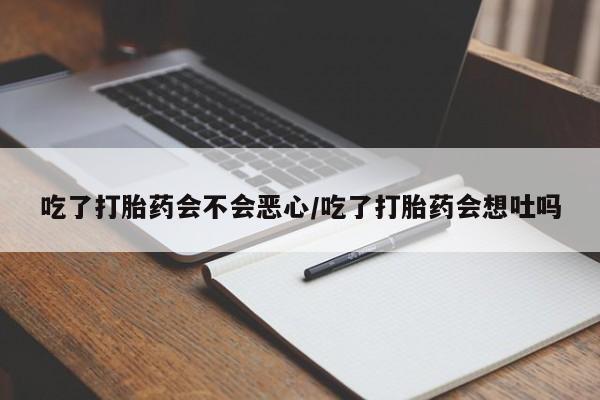 网上正品打胎药购买微信吃了打胎药会不会恶心/吃了打胎药会想吐吗