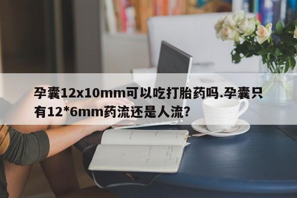 网上正品打胎药购买微信孕囊12x10mm可以吃打胎药吗.孕囊只有12*6mm药流还是人流？