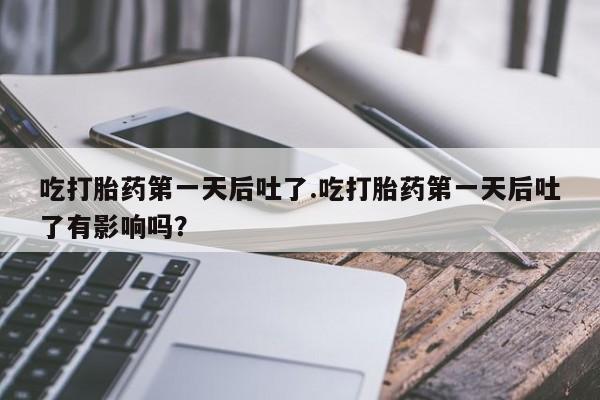 网上正品打胎药购买微信吃打胎药第一天后吐了.吃打胎药第一天后吐了有影响吗？