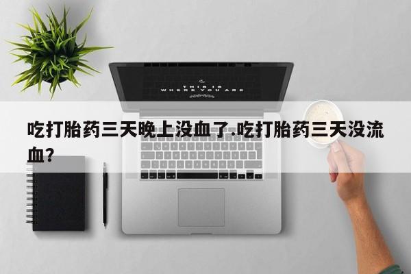 网上正品打胎药购买微信吃打胎药三天晚上没血了.吃打胎药三天没流血？