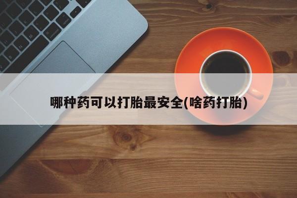 网上正品打胎药购买微信哪种药可以打胎最安全(啥药打胎)