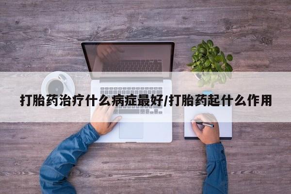 网上正品打胎药购买微信打胎药治疗什么病症最好/打胎药起什么作用