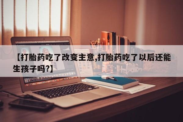 网上正品打胎药购买微信【打胎药吃了改变主意,打胎药吃了以后还能生孩子吗?】
