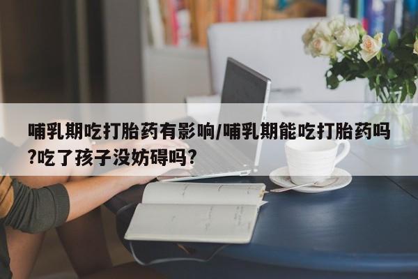 网上正品打胎药购买微信哺乳期吃打胎药有影响/哺乳期能吃打胎药吗?吃了孩子没妨碍吗?