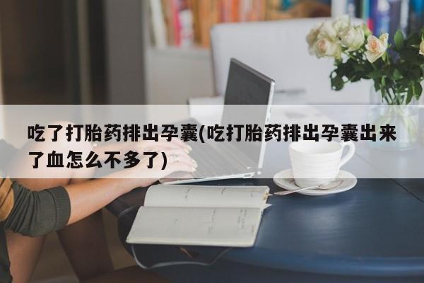 网上正品打胎药购买微信吃了打胎药排出孕囊(吃打胎药排出孕囊出来了血怎么不多了)