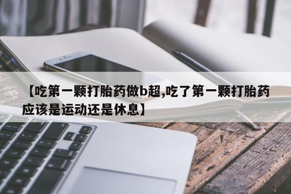 网上正品打胎药购买微信【吃第一颗打胎药做b超,吃了第一颗打胎药应该是运动还是休息】