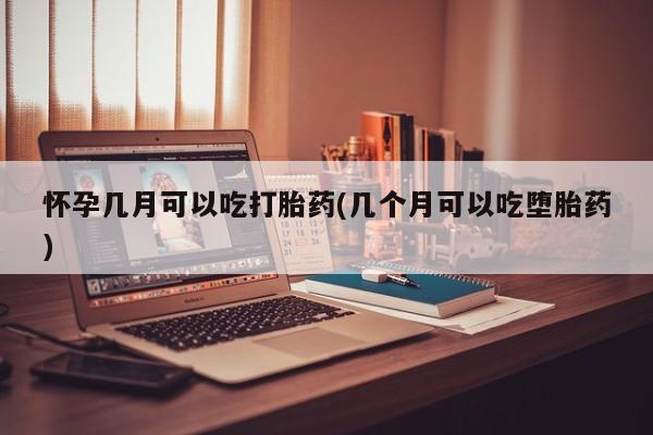 网上正品打胎药购买微信怀孕几月可以吃打胎药(几个月可以吃堕胎药)