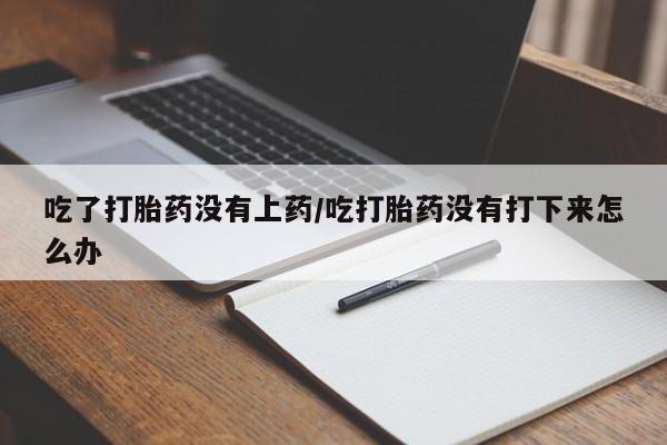 网上正品打胎药购买微信吃了打胎药没有上药/吃打胎药没有打下来怎么办