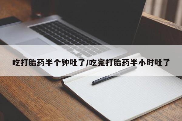 网上正品打胎药购买微信吃打胎药半个钟吐了/吃完打胎药半小时吐了