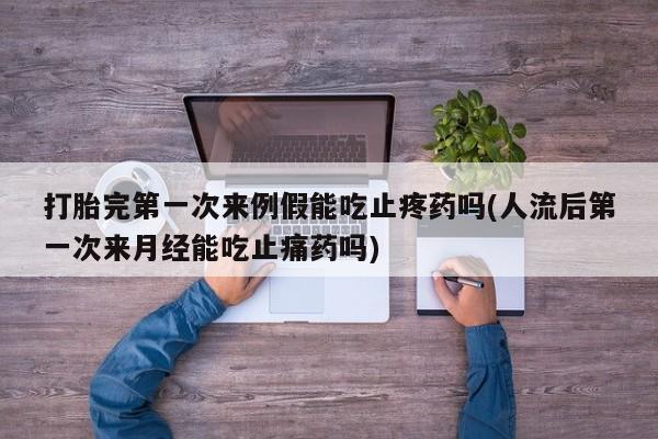 网上正品打胎药购买微信打胎完第一次来例假能吃止疼药吗(人流后第一次来月经能吃止痛药吗)
