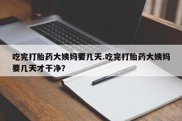 网上正品打胎药购买微信吃完打胎药大姨妈要几天.吃完打胎药大姨妈要几天才干净？