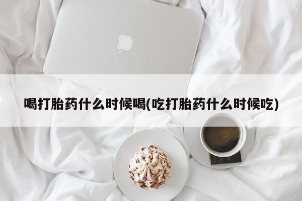 网上正品打胎药购买微信喝打胎药什么时候喝(吃打胎药什么时候吃)