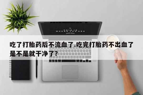 网上正品打胎药购买微信吃了打胎药后不流血了.吃完打胎药不出血了是不是就干净了？