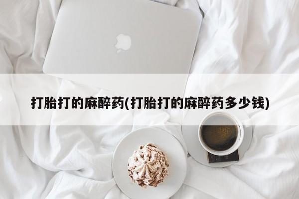 网上正品打胎药购买微信打胎打的麻醉药(打胎打的麻醉药多少钱)