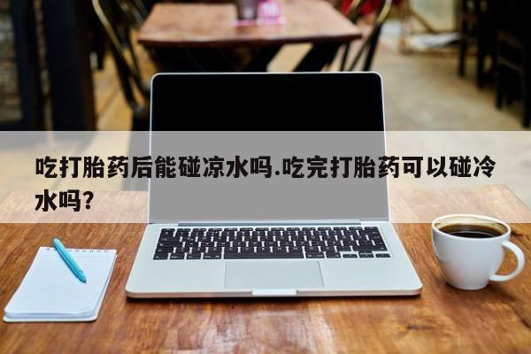 网上正品打胎药购买微信吃打胎药后能碰凉水吗.吃完打胎药可以碰冷水吗？