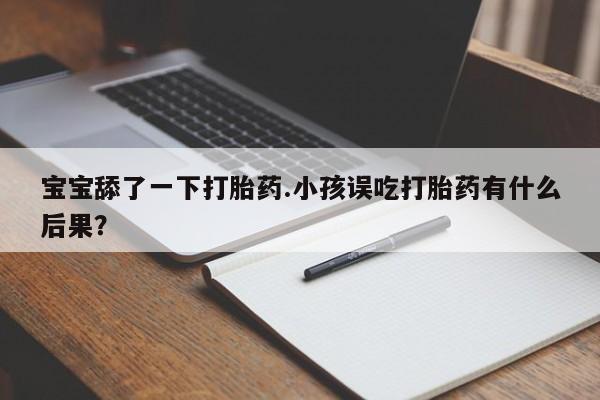 网上正品打胎药购买微信宝宝舔了一下打胎药.小孩误吃打胎药有什么后果？