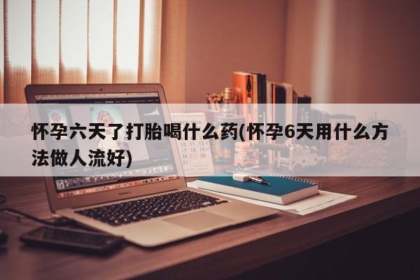 网上正品打胎药购买微信怀孕六天了打胎喝什么药(怀孕6天用什么方法做人流好)