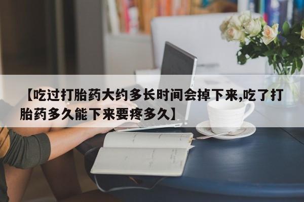 网上正品打胎药购买微信【吃过打胎药大约多长时间会掉下来,吃了打胎药多久能下来要疼多久】