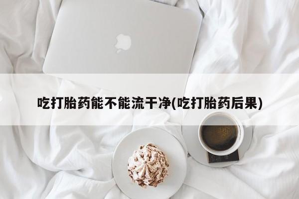 网上正品打胎药购买微信吃打胎药能不能流干净(吃打胎药后果)