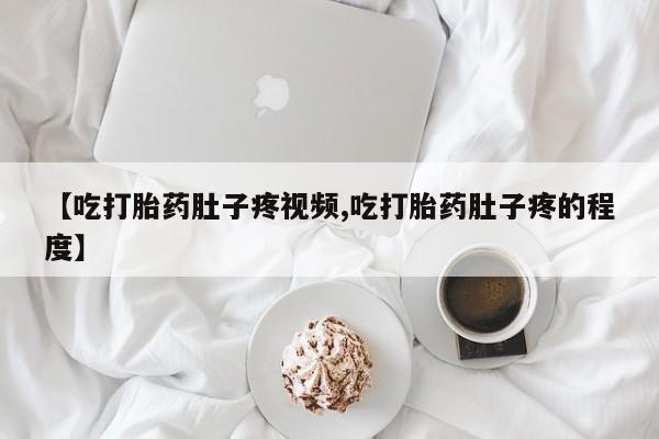 网上正品打胎药购买微信【吃打胎药肚子疼视频,吃打胎药肚子疼的程度】