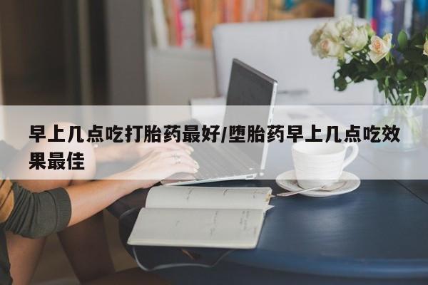 网上正品打胎药购买微信早上几点吃打胎药最好/堕胎药早上几点吃效果最佳
