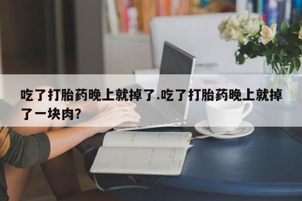网上正品打胎药购买微信吃了打胎药晚上就掉了.吃了打胎药晚上就掉了一块肉?
