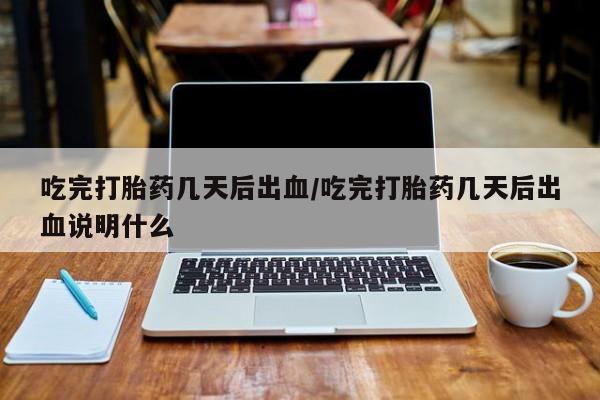 网上正品打胎药购买微信吃完打胎药几天后出血/吃完打胎药几天后出血说明什么