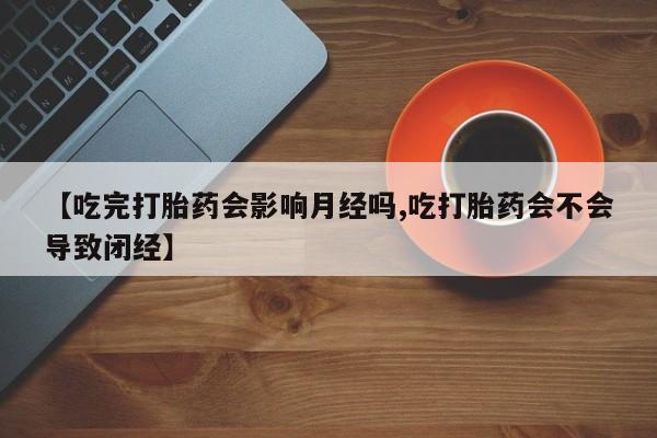网上正品打胎药购买微信【吃完打胎药会影响月经吗,吃打胎药会不会导致闭经】