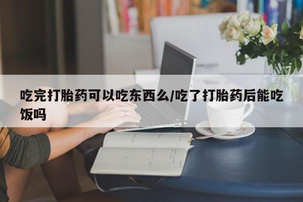 网上正品打胎药购买微信吃完打胎药可以吃东西么/吃了打胎药后能吃饭吗