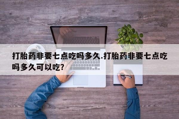 网上正品打胎药购买微信打胎药非要七点吃吗多久.打胎药非要七点吃吗多久可以吃？