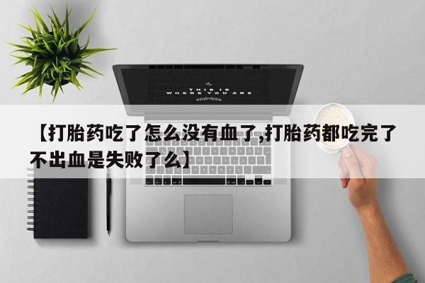 网上正品打胎药购买微信【打胎药吃了怎么没有血了,打胎药都吃完了不出血是失败了么】