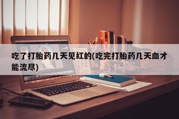 网上正品打胎药购买微信吃了打胎药几天见红的(吃完打胎药几天血才能流尽)