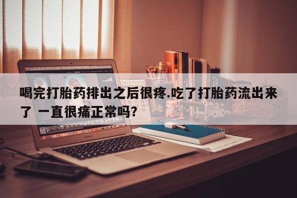网上正品打胎药购买微信喝完打胎药排出之后很疼.吃了打胎药流出来了 一直很痛正常吗?