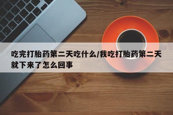 网上正品打胎药购买微信吃完打胎药第二天吃什么/我吃打胎药第二天就下来了怎么回事